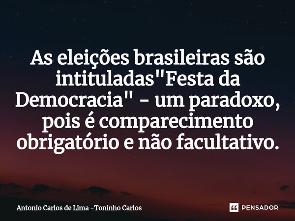 ⁠⁠As eleições brasileiras são intituladas "Festa da Democracia" - um paradoxo, pois é comparecimento obrigatório e não facultativo.... Frase de Antonio Carlos de Lima -Toninho Carlos.