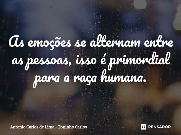 ⁠As emoções se alternam entre as pessoas, isso é primordial para a raça humana.... Frase de Antonio Carlos de Lima -Toninho Carlos.