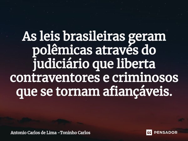 ⁠As leis brasileiras geram polêmicas através do judiciário que liberta contraventores e criminosos que se tornam afiançáveis.... Frase de Antonio Carlos de Lima -Toninho Carlos.