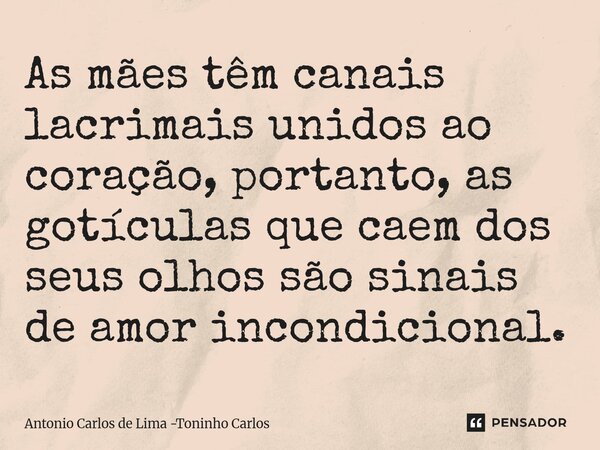 ⁠As mães têm canais lacrimais unidos ao coração, portanto, as gotículas que caem dos seus olhos são sinais de amor incondicional.... Frase de Antonio Carlos de Lima -Toninho Carlos.
