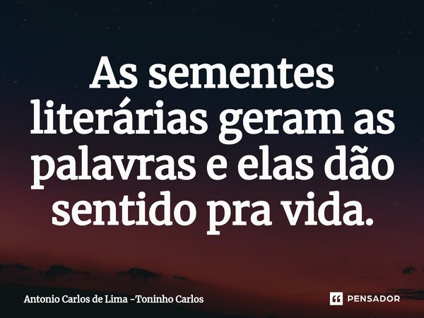 ⁠As sementes literárias geram as palavras e elas dão sentido pra vida.... Frase de Antonio Carlos de Lima -Toninho Carlos.