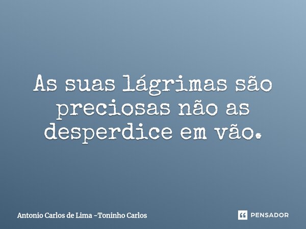 As suas lágrimas são preciosas não as desperdice ⁠em vão.... Frase de Antonio Carlos de Lima -Toninho Carlos.