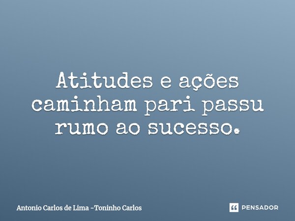 ⁠Atitudes e ações caminham pari passu rumo ao sucesso.... Frase de Antonio Carlos de Lima -Toninho Carlos.