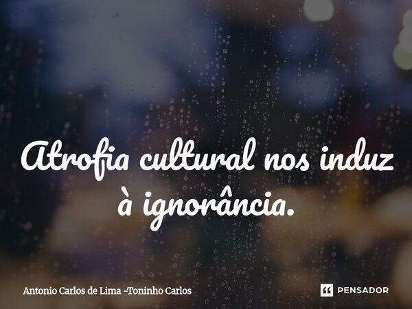 ⁠ Atrofia cultural nos induz à ignorância.... Frase de Antonio Carlos de Lima -Toninho Carlos.