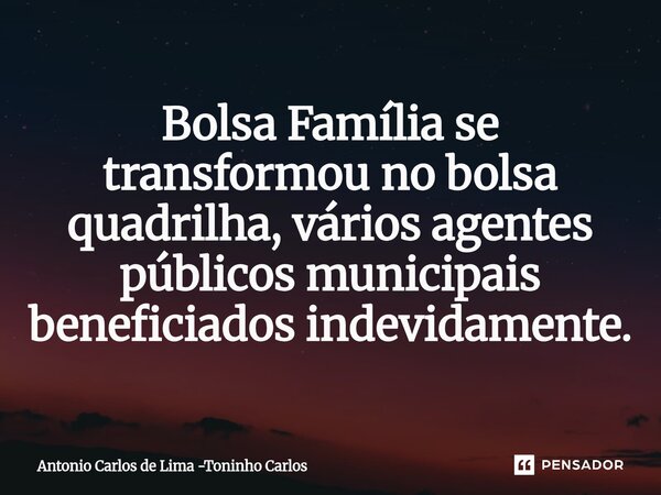 ⁠Bolsa Família se transformou no bolsa quadrilha, vários agentes públicos municipais beneficiados indevidamente.... Frase de Antonio Carlos de Lima -Toninho Carlos.