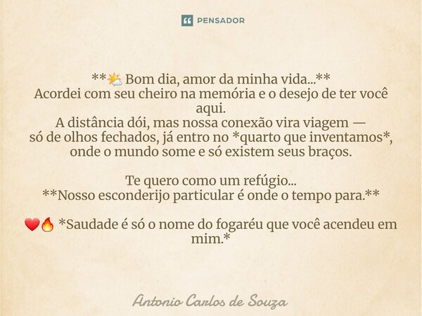 ⁠**🌤️ Bom dia, amor da minha vida...** Acordei com seu cheiro na memória e o desejo de ter você aqui. A distância dói, mas nossa conexão vira viagem — só de olh... Frase de Antônio Carlos de Souza.