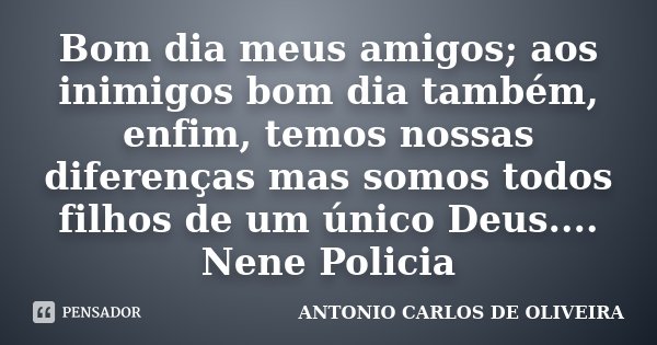 Bom dia meus amigos; aos inimigos bom... Antonio Carlos de Oliveira -  Pensador