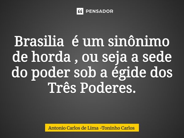 ⁠Brasilia é um sinônimo de horda , ou seja a sede do poder sob a égide dos Três Poderes.... Frase de Antonio Carlos de Lima -Toninho Carlos.