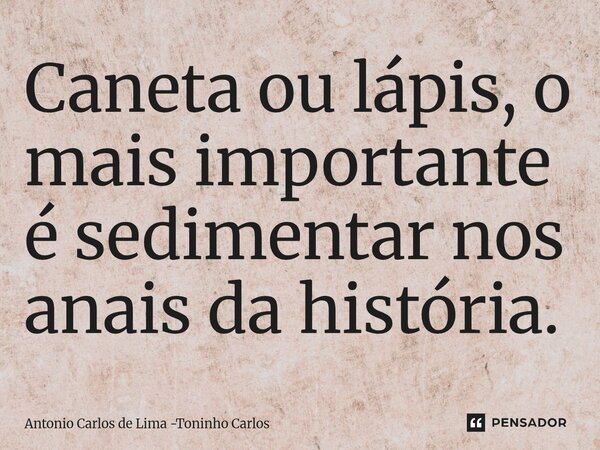 ⁠Caneta ou lápis, o mais importante é sedimentar nos anais da história.... Frase de Antonio Carlos de Lima -Toninho Carlos.