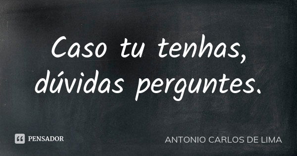 Caso tu tenhas, dúvidas perguntes.... Frase de Antonio Carlos de Lima.