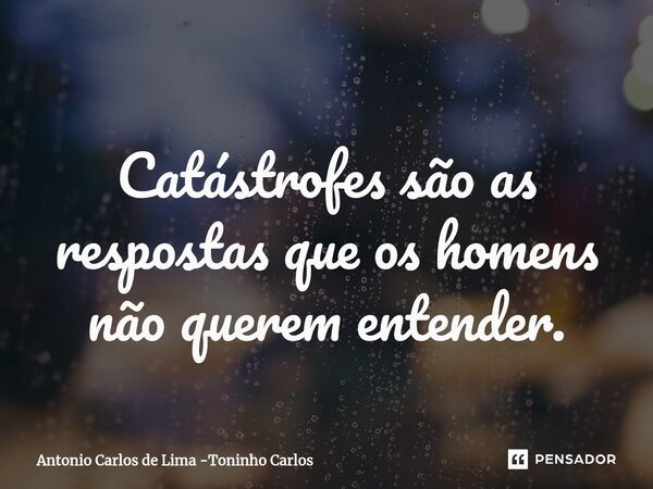 ⁠Catástrofes são as respostas que os homens não querem entender.... Frase de Antonio Carlos de Lima -Toninho Carlos.