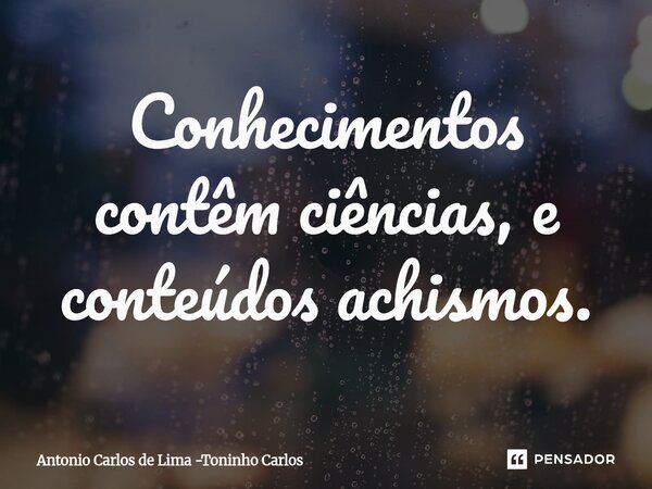 Conhecimentos contêm ciências, e conteúdos achismos.... Frase de Antonio Carlos de Lima -Toninho Carlos.