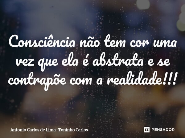 ⁠Consciência não tem cor uma vez que ela é abstrata e se contrapõe com a realidade!!!... Frase de Antonio Carlos de Lima-Toninho Carlos.