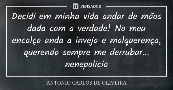 Decidi em minha vida andar de mãos dada com a verdade! No meu encalço anda a inveja e malquerença, querendo sempre me derrubar... nenepolicia... Frase de Antonio Carlos de Oliveira.