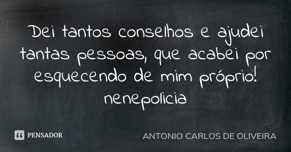 Dei tantos conselhos e ajudei tantas pessoas, que acabei por esquecendo de mim próprio! nenepolicia... Frase de antonio carlos de oliveira.