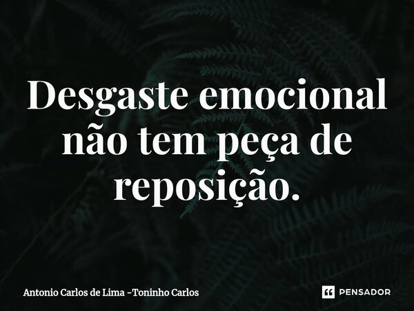 ⁠Desgaste emocional não tem peça de reposição.... Frase de Antonio Carlos de Lima -Toninho Carlos.