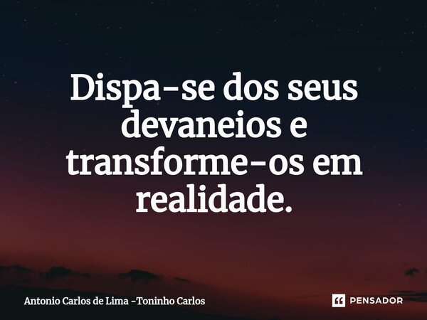 ⁠Dispa-se dos seus devaneios e transforme-os em realidade.... Frase de Antonio Carlos de Lima -Toninho Carlos.