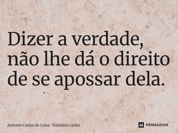 ⁠Dizer a verdade, não lhe dá o direito de se apossar dela.... Frase de Antonio Carlos de Lima -Toninho Carlos.