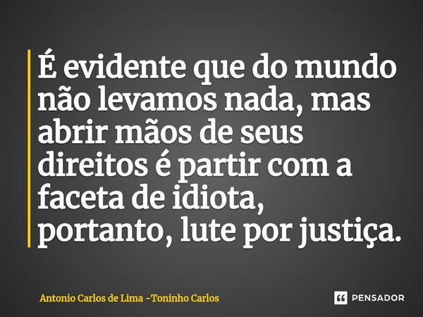 É evidente que do mundo não levamos nada, mas abrir mãos de seus direitos é partir com a faceta de idiota, portanto, lute por justiça.⁠... Frase de Antonio Carlos de Lima -Toninho Carlos.