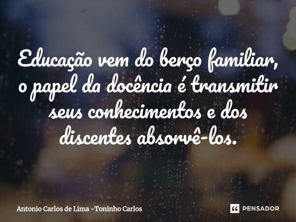⁠Educação vem do berço familiar, o papel da docência é transmitir seus conhecimentos e dos discentes absorvê-los.... Frase de Antonio Carlos de Lima -Toninho Carlos.