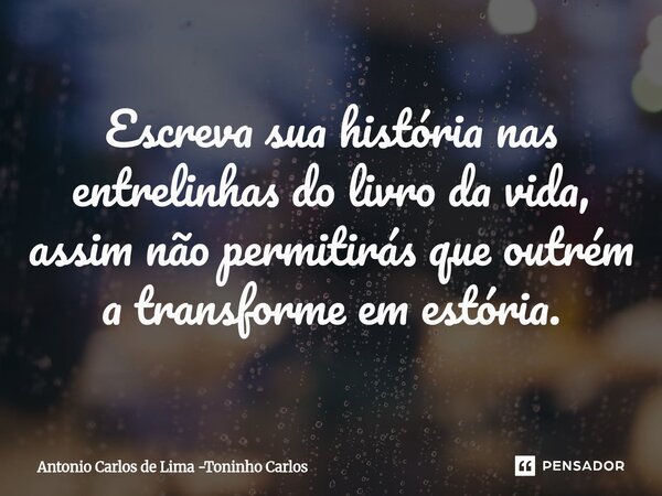 Escreva sua história nas entrelinhas do livro da vida, assim não permitirás que outrém a transforme em estória.⁠... Frase de Antonio Carlos de Lima -Toninho Carlos.