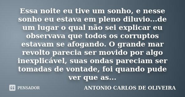 Essa noite eu tive um sonho, e nesse sonho eu estava em pleno diluvio...de um lugar o qual não sei explicar eu observava que todos os corruptos estavam se afoga... Frase de Antonio Carlos de Oliveira.