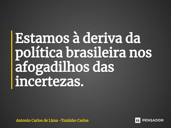 ⁠Estamos à deriva da política brasileira nos afogadilhos das incertezas.... Frase de Antonio Carlos de Lima -Toninho Carlos.