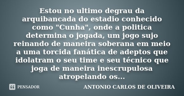 Estou no ultimo degrau da arquibancada do estadio conhecido como "Cunha", onde a politica determina o jogada, um jogo sujo reinando de maneira soberan... Frase de Antonio Carlos de Oliveira.