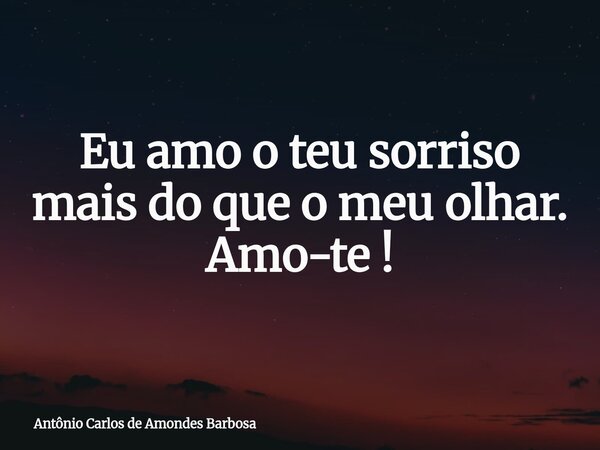 Eu amo o teu sorriso mais do que o meu olhar. Amo-te !⁠... Frase de Antônio Carlos de Amondes Barbosa.