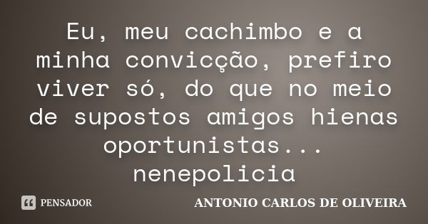 Eu, meu cachimbo e a minha convicção, prefiro viver só, do que no meio de supostos amigos hienas oportunistas... nenepolicia... Frase de antonio carlos de oliveira.