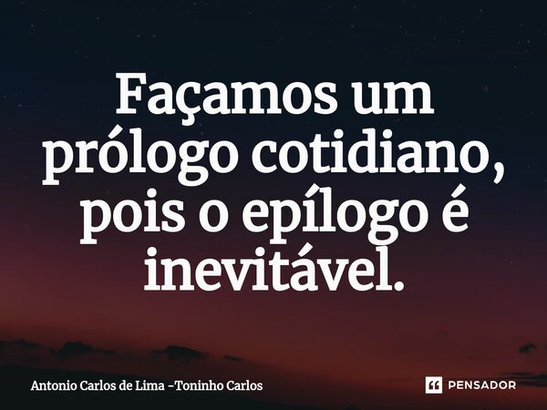⁠Façamos um prólogo cotidiano, pois o epílogo é inevitável.... Frase de Antonio Carlos de Lima -Toninho Carlos.