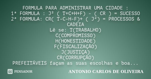 FORMULA PARA ADMINISTRAR UMA CIDADE : 1ª FORMULA : J² ( T+C+H+F) - ( CR ) = SUCESSO 2ª FORMULA: CR( T-C-H-F)+ ( J²) = PROCESSOS & CADEIA Lê se: T(TRABALHO) ... Frase de Antonio Carlos de Oliveira.