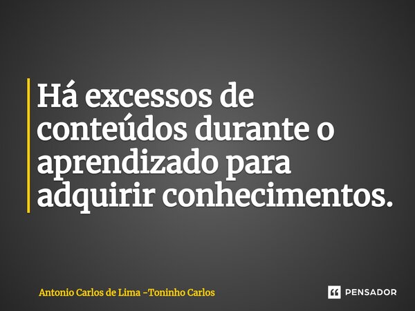 ⁠Há excessos de conteúdos durante o aprendizado para adquirir conhecimentos.... Frase de Antonio Carlos de Lima -Toninho Carlos.