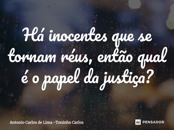 ⁠Há inocentes que se tornam réus, então qual é o papel da justiça?... Frase de Antonio Carlos de Lima -Toninho Carlos.