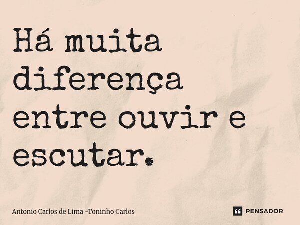 ⁠Há muita diferença entre ouvir e escutar.... Frase de Antonio Carlos de Lima -Toninho Carlos.