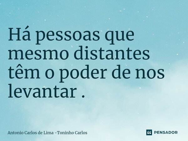 ⁠Há pessoas que mesmo distantes têm o poder de nos levantar .... Frase de Antonio Carlos de Lima -Toninho Carlos.