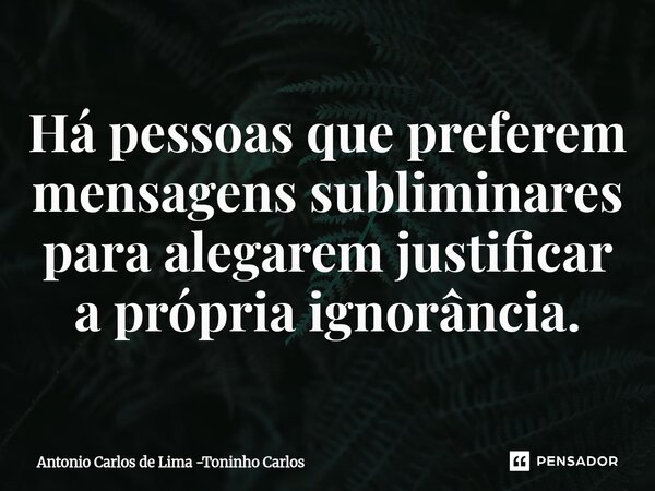 Há pessoas que preferem mensagens subliminares para alegarem justificar a própria ignorância.⁠... Frase de Antonio Carlos de Lima -Toninho Carlos.