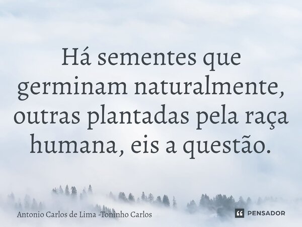 ⁠Há sementes que germinam naturalmente, outras plantadas pela raça humana, eis a questão.... Frase de Antonio Carlos de Lima -Toninho Carlos.