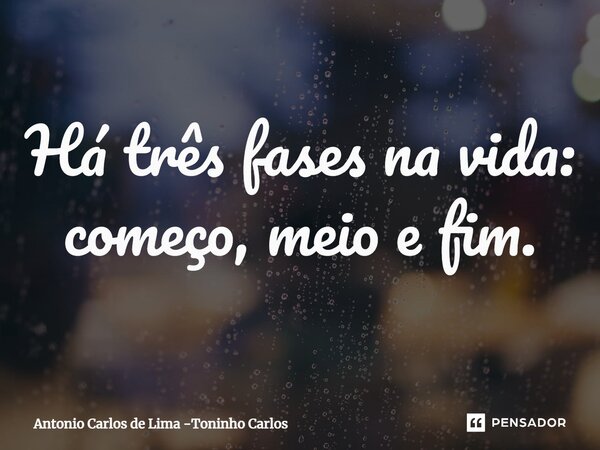 Há três fases na vida: começo, meio e fim.... Frase de Antonio Carlos de Lima -Toninho Carlos.