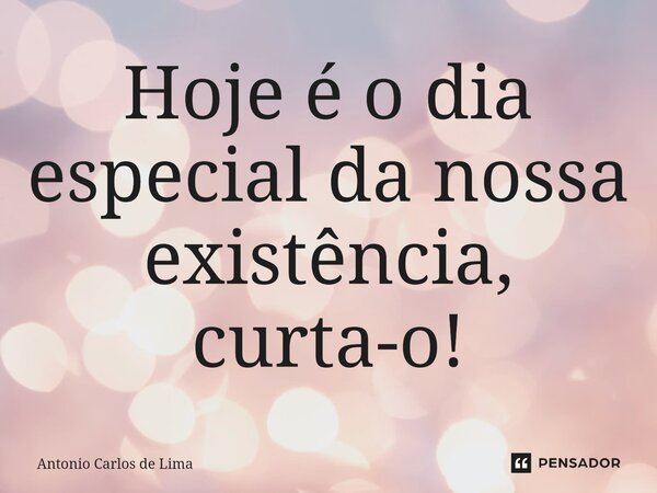 Hoje é o dia especial da nossa existência, curta-o!⁠... Frase de ANTONIO CARLOS DE LIMA.