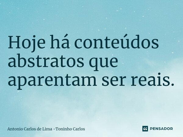 ⁠Hoje há conteúdos abstratos que aparentam ser reais.... Frase de Antonio Carlos de Lima -Toninho Carlos.