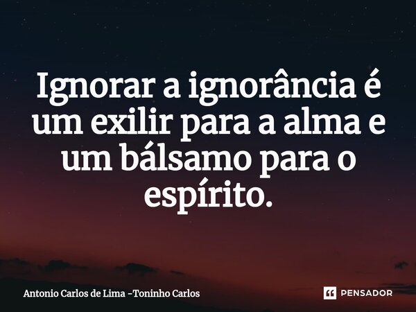 ⁠Ignorar a ignorância é um exilir para a alma e um bálsamo para o espírito.... Frase de Antonio Carlos de Lima -Toninho Carlos.