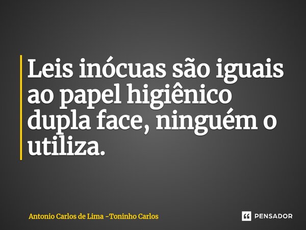⁠Leis inócuas são iguais ao papel higiênico dupla face, ninguém o utiliza.... Frase de Antonio Carlos de Lima -Toninho Carlos.