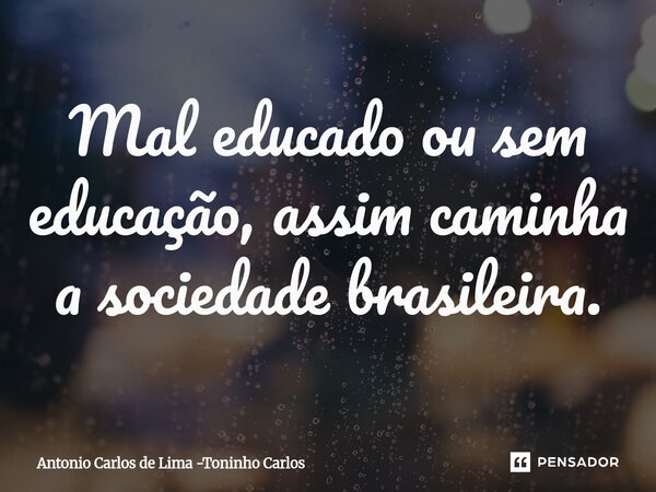 ⁠Mal educado ou sem educação, assim caminha a sociedade brasileira.... Frase de Antonio Carlos de Lima -Toninho Carlos.