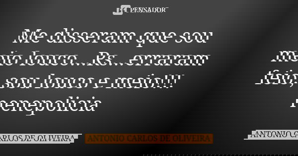 Me disseram que sou meio louco...Rs...erraram feio, sou louco e meio!!! nenepolicia... Frase de Antonio Carlos de Oliveira.