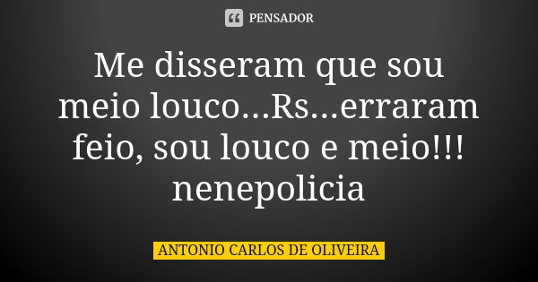 Me disseram que sou meio louco...Rs...erraram feio, sou louco e meio!!! nenepolicia... Frase de Antonio Carlos de Oliveira.