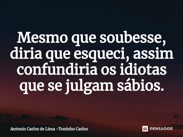 ⁠Mesmo que soubesse, diria que esqueci, assim confundiria os idiotas que se julgam sábios.... Frase de Antonio Carlos de Lima -Toninho Carlos.