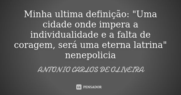 Minha ultima definição: "Uma cidade onde impera a individualidade e a falta de coragem, será uma eterna latrina" nenepolicia... Frase de Antonio Carlos de Oliveira.