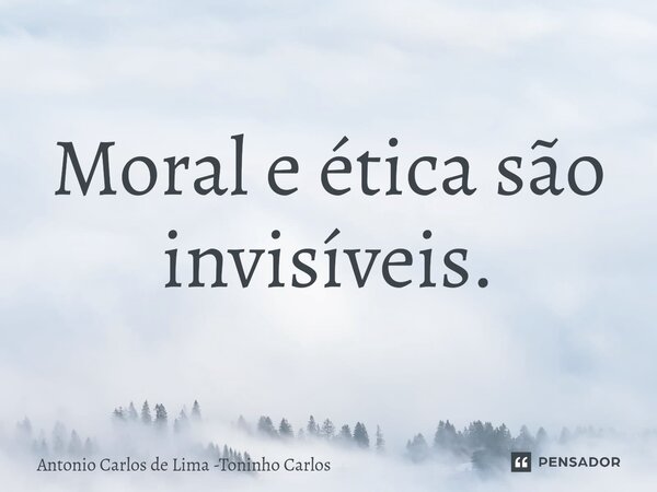 ⁠Moral e ética são invisíveis.... Frase de Antonio Carlos de Lima -Toninho Carlos.