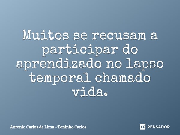⁠Muitos se recusam a participar do aprendizado no lapso temporal chamado vida.... Frase de Antonio Carlos de Lima -Toninho Carlos.